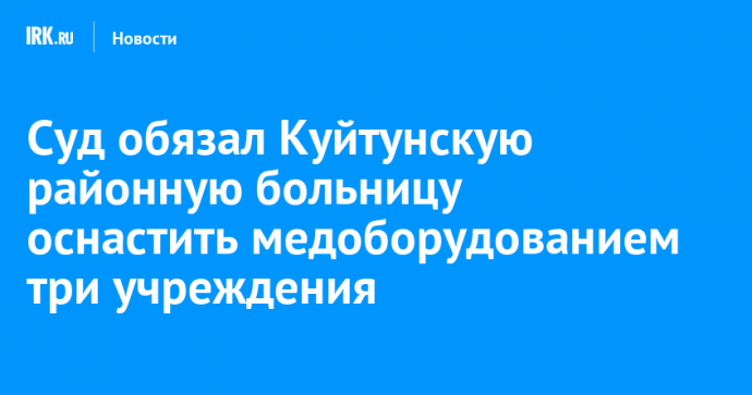Суд обязал Куйтунскую районную больницу оснастить медоборудованием три учреждения