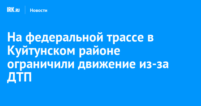 На федеральной трассе в Куйтунском районе ограничили движение из-за ДТП На федеральной трассе в Куйтунском районе ограничили движение из-за ДТП