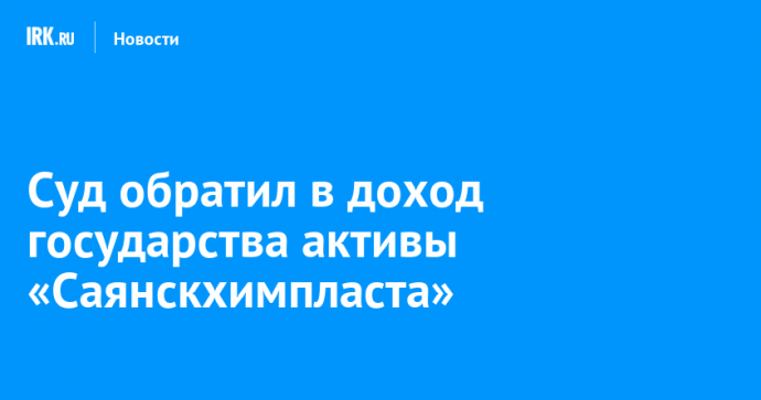 Суд обратил в доход государства активы «Саянскхимпласта»