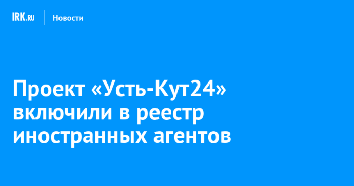 Проект «Усть-Кут24» включили в реестр иностранных агентов