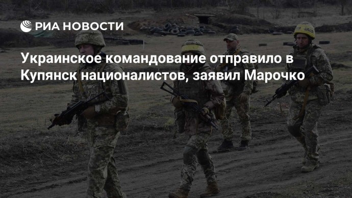 Украинское командование отправило в Купянск националистов, заявил Марочко