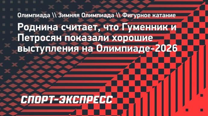 Роднина о Гуменнике и Петросян: «На мой взгляд, они показали хорошие выступления»