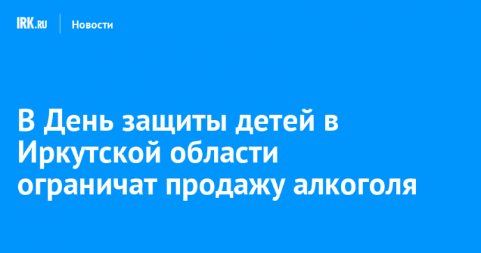 В День защиты детей в Иркутской области ограничат продажу алкоголя