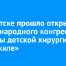 В Иркутске прошло открытие Международного конгресса «Звезды детской хирургии на Байкале»
