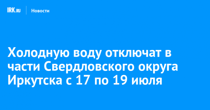 Холодную воду отключат в части Свердловского округа Иркутска с 17 по 19 июля