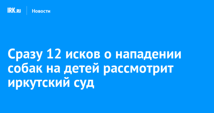 Сразу 12 исков о нападении собак на детей рассмотрит иркутский суд Сразу 12 исков о нападении собак на детей рассмотрит иркутский суд