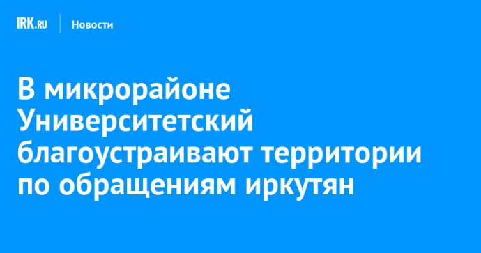 В микрорайоне Университетский благоустраивают территории по обращениям иркутян