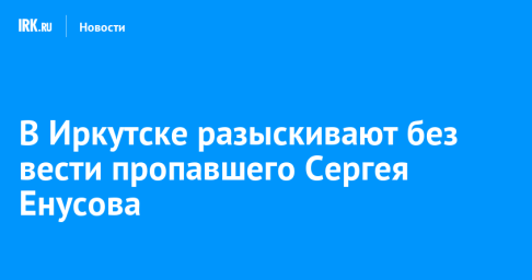 В Иркутске разыскивают без вести пропавшего Сергея Енусова
