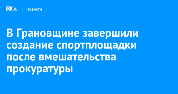 В Грановщине завершили создание спортплощадки после вмешательства прокуратуры В Грановщине завершили создание спортплощадки после вмешательства прокуратуры