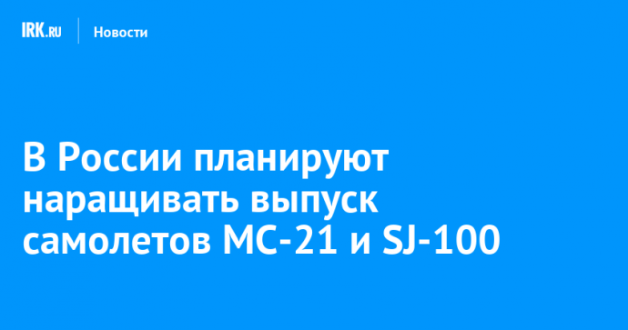 В России планируют наращивать выпуск самолетов МС-21 и SJ-100