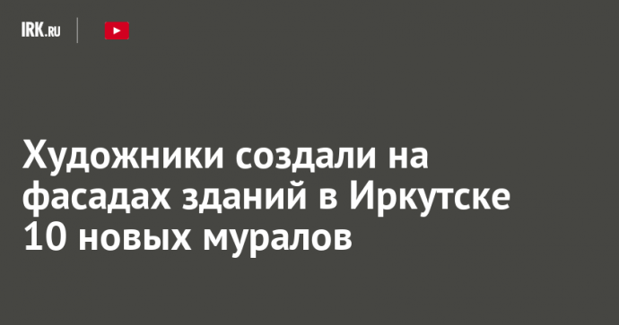 Художники создали на фасадах зданий в Иркутске 10 новых муралов