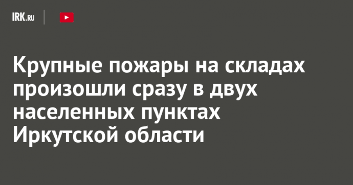 Крупные пожары на складах произошли сразу в двух населенных пунктах Иркутской области
