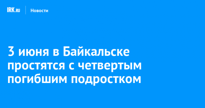 3 июня в Байкальске простятся с четвертым погибшим подростком