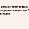 Премьер Испании хочет создать международную коалицию для борьбы с правыми силами
