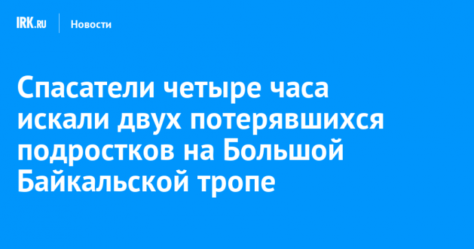 Спасатели четыре часа искали двух потерявшихся подростков на Большой Байкальской тропе