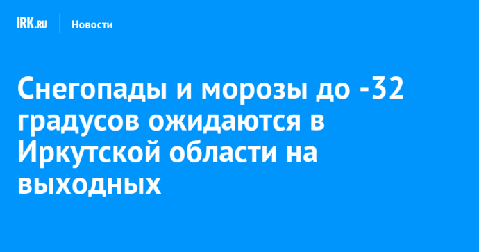 Снегопады и морозы до -32 градусов ожидаются в Иркутской области на выходных