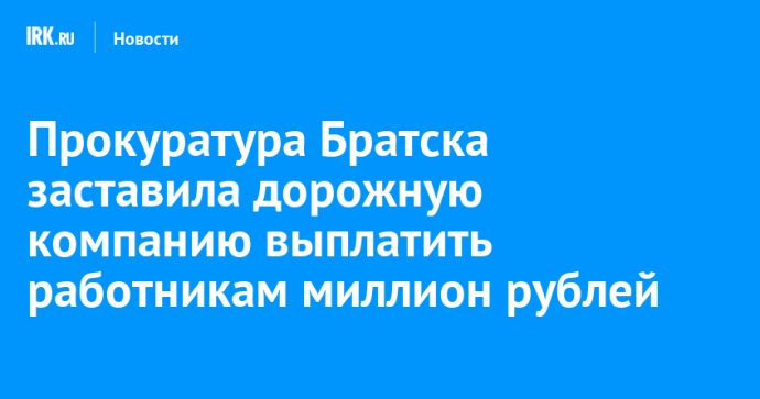 Прокуратура Братска добилась выплаты миллиона рублей сотрудникам дорожной компании