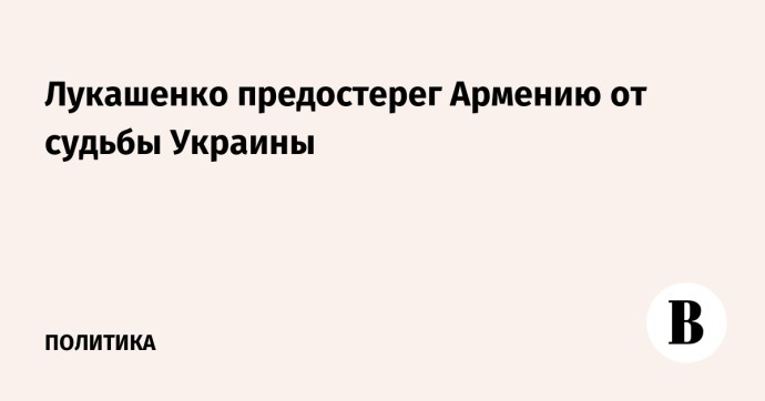 Лукашенко предостерег Армению от судьбы Украины Лукашенко предостерег Армению от судьбы Украины
