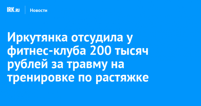 Иркутянка отсудила у фитнес-клуба 200 тысяч рублей за травму на тренировке по растяжке
