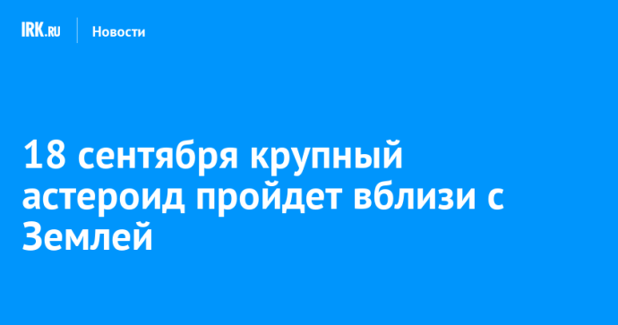 18 сентября крупный астероид пройдет вблизи с Землей