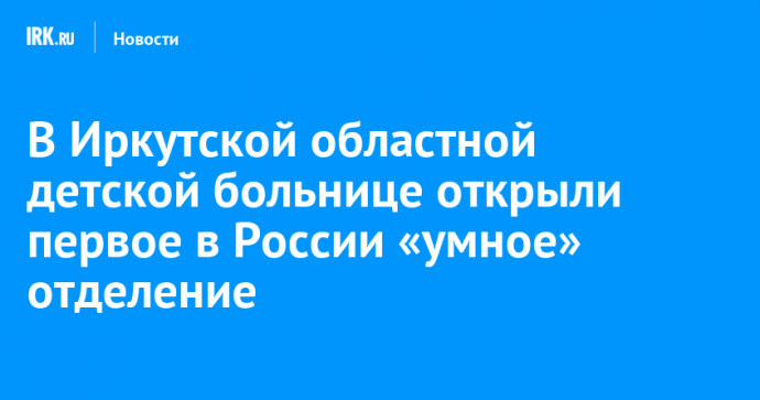 В Иркутской областной детской больнице открыли первое в России «умное» отделение