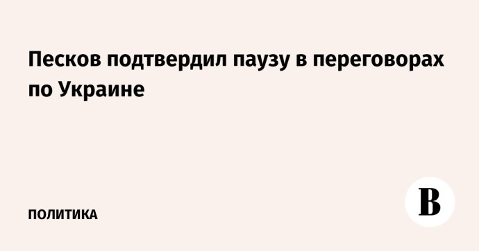 Песков подтвердил паузу в переговорах по Украине