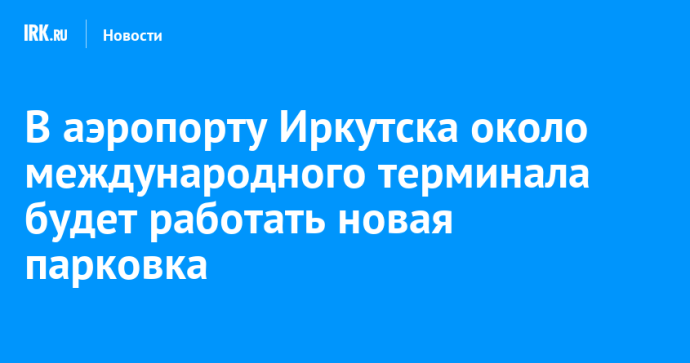 В аэропорту Иркутска около международного терминала будет работать новая парковка