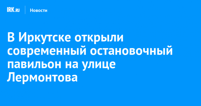 В Иркутске открыли современный остановочный павильон на улице Лермонтова