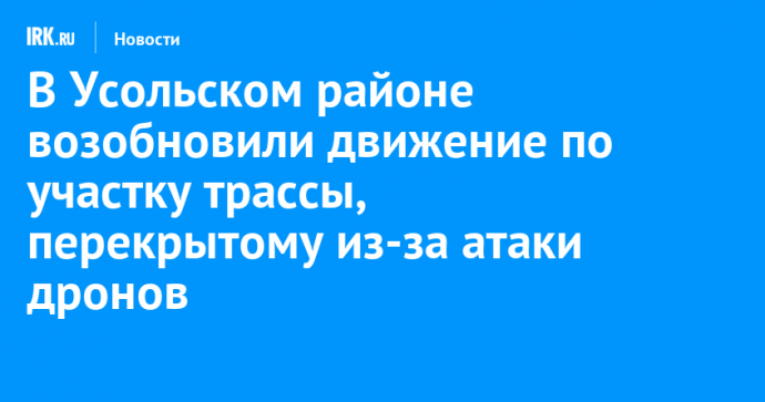 В Усольском районе возобновили движение по участку трассы, перекрытому из-за атаки дронов