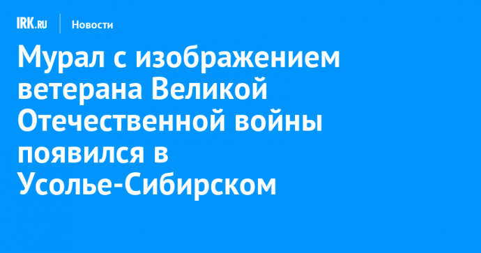 Мурал с изображением ветерана Великой Отечественной войны появился в Усолье-Сибирском