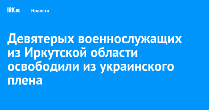Девятерых военнослужащих из Иркутской области освободили из украинского плена