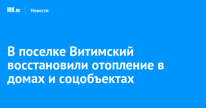 В поселке Витимский восстановили отопление в домах и соцобъектах