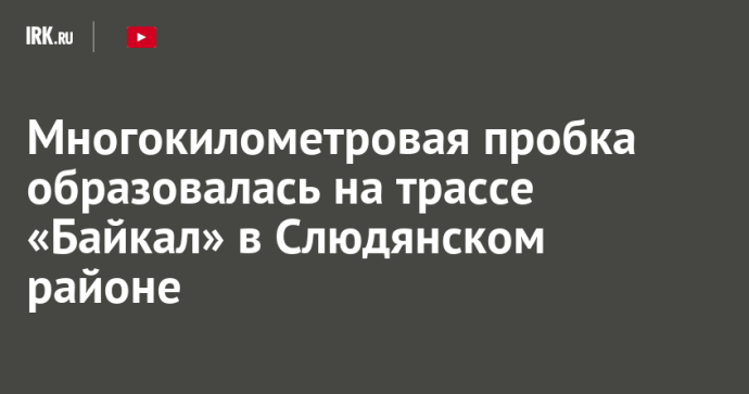 Многокилометровая пробка образовалась на трассе «Байкал» в Слюдянском районе
