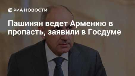 Пашинян ведет Армению в пропасть, заявили в Госдуме
