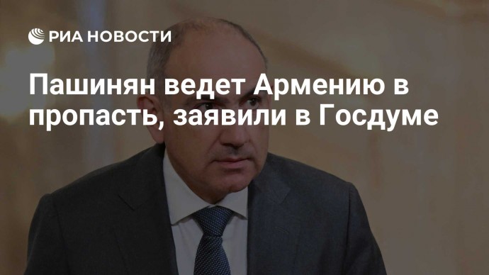 Пашинян ведет Армению в пропасть, заявили в Госдуме
