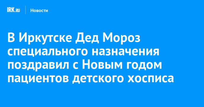 В Иркутске Дед Мороз специального назначения поздравил с Новым годом пациентов детского хосписа