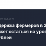 Господдержка фермеров в 2026 году может остаться на уровне 15 млрд рублей