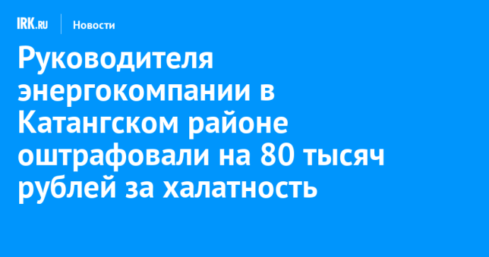 Руководителя энергокомпании в Катангском районе оштрафовали на 80 тысяч рублей за халатность Руководителя энергокомпании в Катангском районе оштрафовали на 80 тысяч рублей за халатность