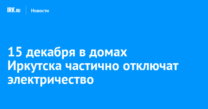 15 декабря в домах Иркутска частично отключат электричество 15 декабря в домах Иркутска частично отключат электричество