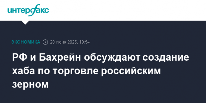 РФ и Бахрейн обсуждают создание хаба по торговле российским зерном