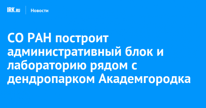 СО РАН построит административный блок и лабораторию рядом с дендропарком Академгородка