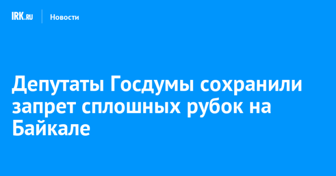 Депутаты Госдумы сохранили запрет сплошных рубок на Байкале Депутаты Госдумы сохранили запрет сплошных рубок на Байкале