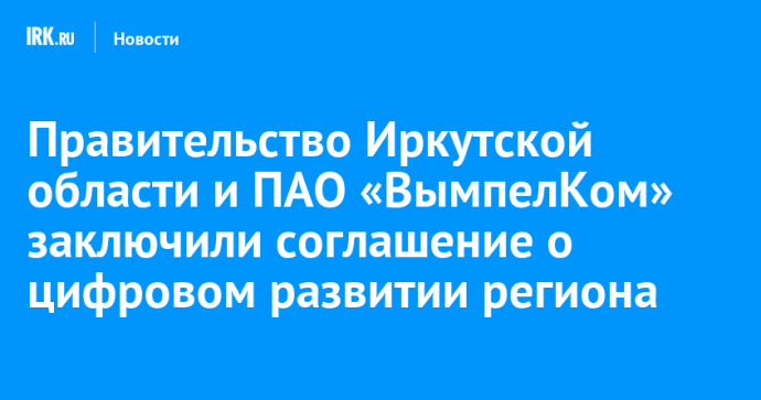 Правительство Иркутской области и ПАО «ВымпелКом» заключили соглашение о цифровом развитии региона