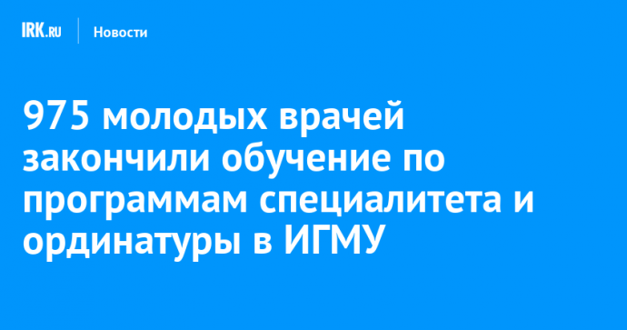 975 молодых врачей закончили обучение по программам специалитета и ординатуры в ИГМУ