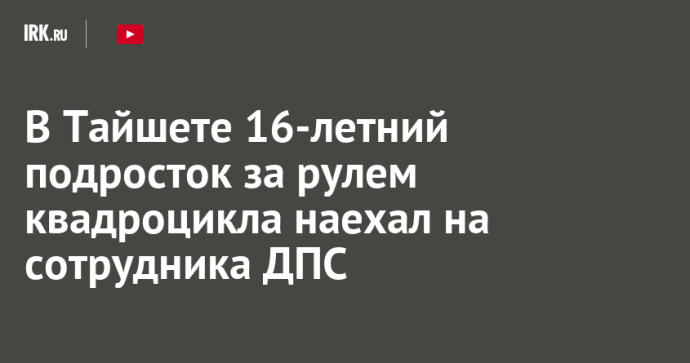 В Тайшете 16-летний подросток за рулем квадроцикла наехал на сотрудника ДПС