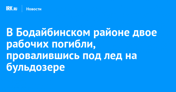 В Бодайбинском районе двое рабочих погибли, провалившись под лед на бульдозере