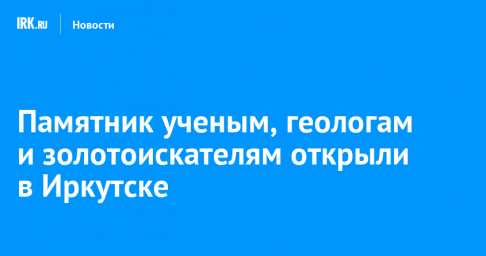 Памятник ученым, геологам и золотоискателям открыли в Иркутске