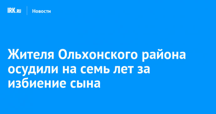 Жителя Ольхонского района осудили на семь лет за избиение сына
