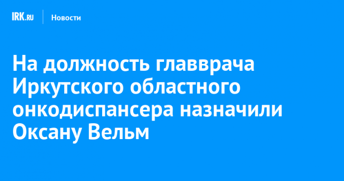 На должность главврача Иркутского областного онкодиспансера назначили Оксану Вельм