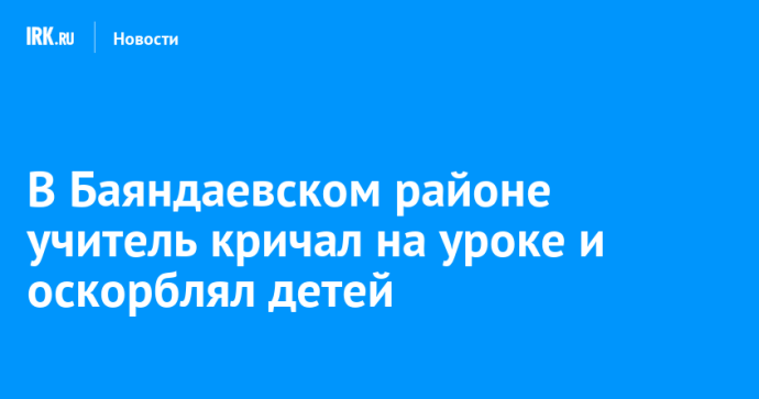 В Баяндаевском районе учитель кричал на уроке и оскорблял детей
